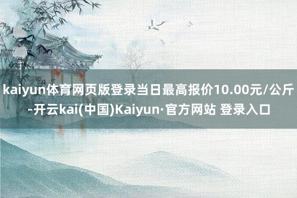 kaiyun体育网页版登录当日最高报价10.00元/公斤-开云kai(中国)Kaiyun·官方网站 登录入口