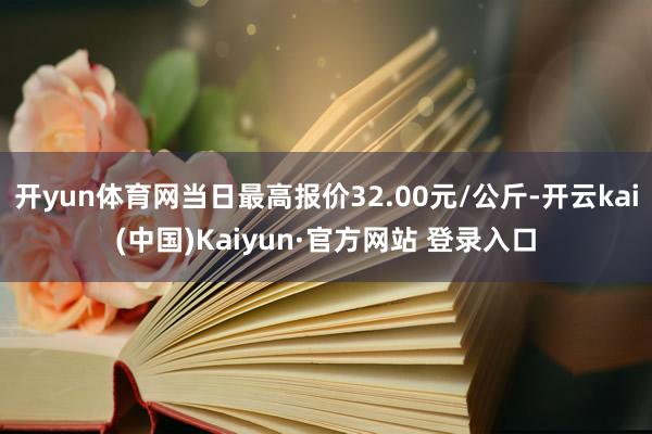 开yun体育网当日最高报价32.00元/公斤-开云kai(中国)Kaiyun·官方网站 登录入口