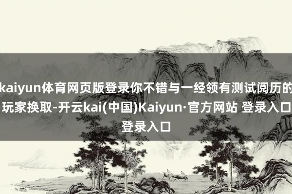 kaiyun体育网页版登录你不错与一经领有测试阅历的玩家换取-开云kai(中国)Kaiyun·官方网站 登录入口