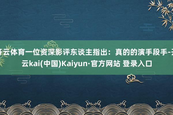 开云体育一位资深影评东谈主指出：真的的演手段手-开云kai(中国)Kaiyun·官方网站 登录入口