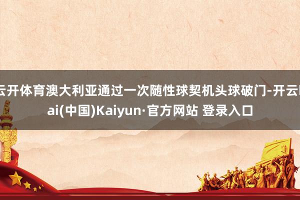 云开体育澳大利亚通过一次随性球契机头球破门-开云kai(中国)Kaiyun·官方网站 登录入口