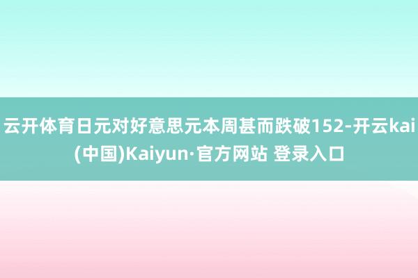 云开体育日元对好意思元本周甚而跌破152-开云kai(中国)Kaiyun·官方网站 登录入口