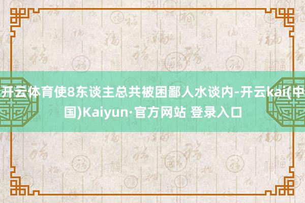 开云体育使8东谈主总共被困鄙人水谈内-开云kai(中国)Kaiyun·官方网站 登录入口