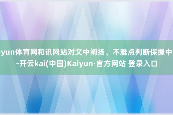 开yun体育网和讯网站对文中阐扬、不雅点判断保握中立-开云kai(中国)Kaiyun·官方网站 登录入口