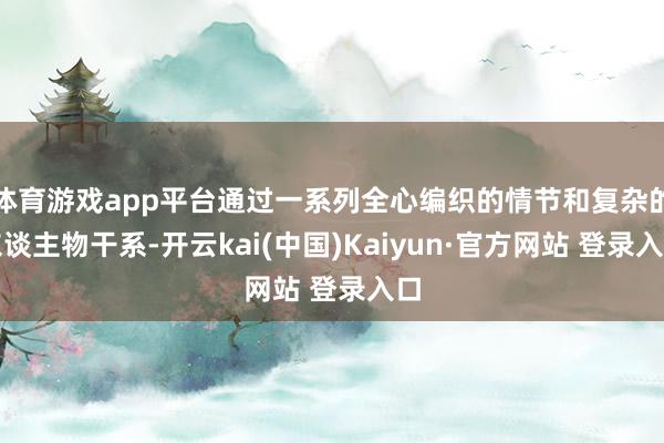 体育游戏app平台通过一系列全心编织的情节和复杂的东谈主物干系-开云kai(中国)Kaiyun·官方网站 登录入口