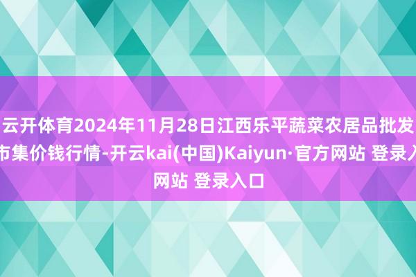 云开体育2024年11月28日江西乐平蔬菜农居品批发大市集价钱行情-开云kai(中国)Kaiyun·官方网站 登录入口