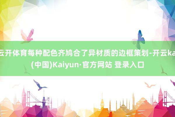 云开体育每种配色齐鸠合了异材质的边框策划-开云kai(中国)Kaiyun·官方网站 登录入口